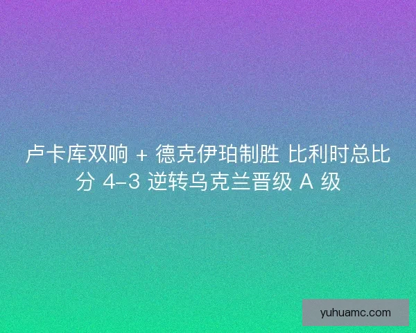 卢卡库双响 + 德克伊珀制胜 比利时总比分 4-3 逆转乌克兰晋级 A 级