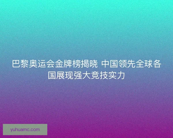 巴黎奥运会金牌榜揭晓 中国领先全球各国展现强大竞技实力 巴黎奥运会金牌榜揭晓 中国领先全球各国展现强大竞技实力