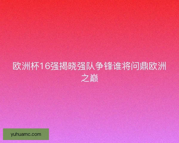 欧洲杯16强揭晓强队争锋谁将问鼎欧洲之巅