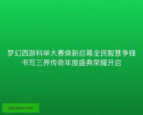 梦幻西游科举大赛焕新启幕全民智慧争锋书写三界传奇年度盛典荣耀开启