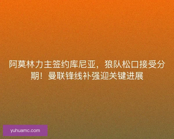 阿莫林力主签约库尼亚，狼队松口接受分期！曼联锋线补强迎关键进展