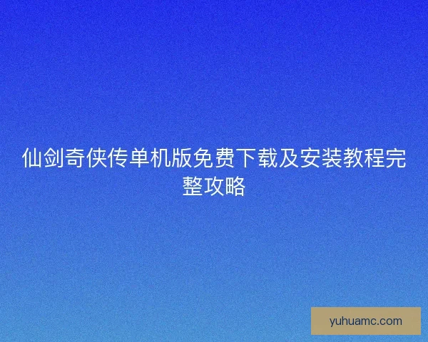 仙剑奇侠传单机版免费下载及安装教程完整攻略
