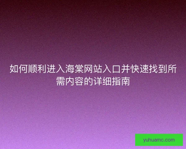 如何顺利进入海棠网站入口并快速找到所需内容的详细指南