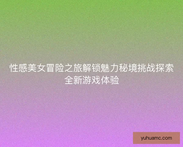 性感美女冒险之旅解锁魅力秘境挑战探索全新游戏体验