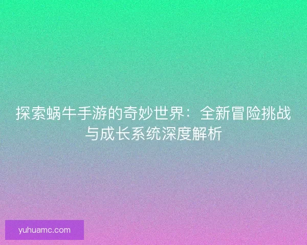 探索蜗牛手游的奇妙世界：全新冒险挑战与成长系统深度解析