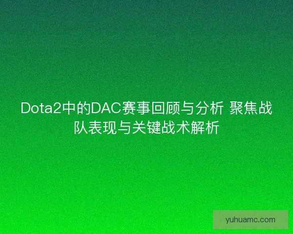 Dota2中的DAC赛事回顾与分析 聚焦战队表现与关键战术解析