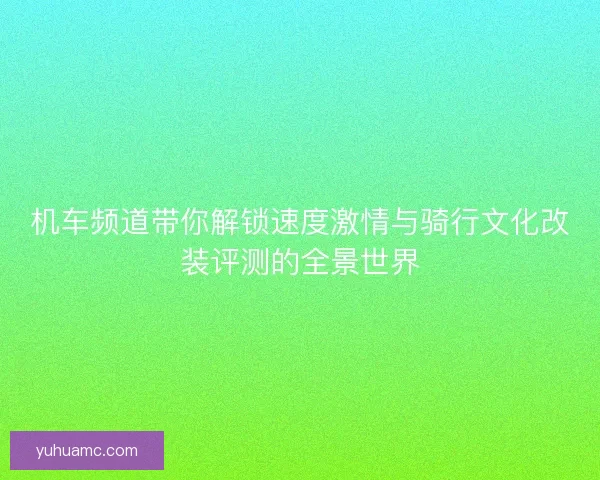 机车频道带你解锁速度激情与骑行文化改装评测的全景世界 机车频道带你解锁速度激情与骑行文化改装评测的全景世界