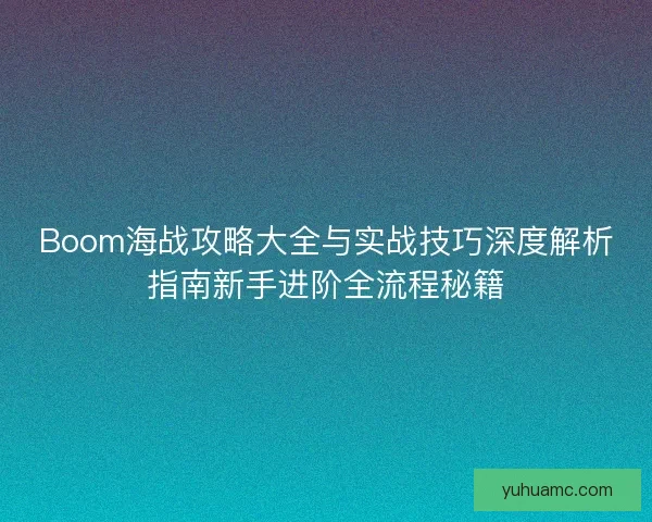 Boom海战攻略大全与实战技巧深度解析指南新手进阶全流程秘籍