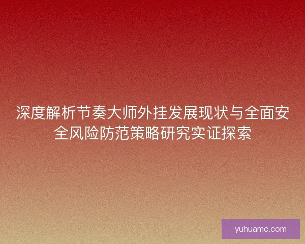 深度解析节奏大师外挂发展现状与全面安全风险防范策略研究实证探索