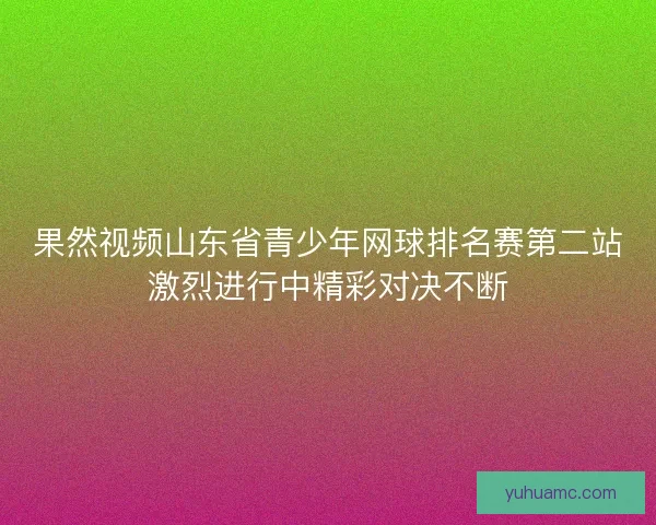 果然视频山东省青少年网球排名赛第二站激烈进行中精彩对决不断 果然视频山东省青少年网球排名赛第二站激烈进行中精彩对决不断