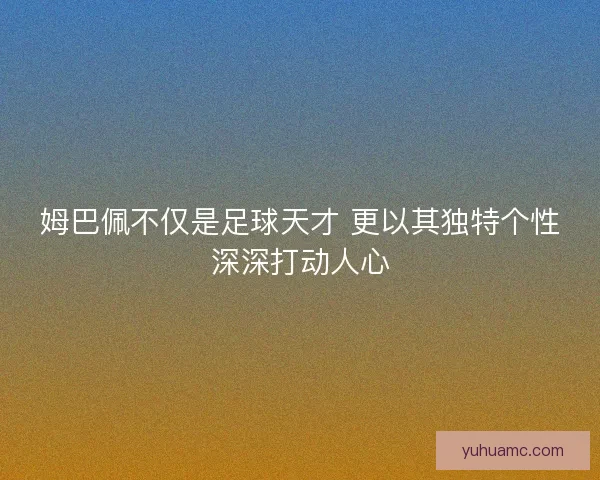 姆巴佩不仅是足球天才 更以其独特个性深深打动人心