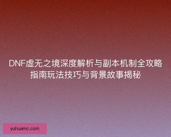 DNF虚无之境深度解析与副本机制全攻略指南玩法技巧与背景故事揭秘