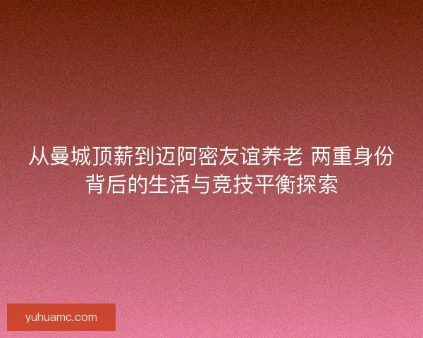 从曼城顶薪到迈阿密友谊养老 两重身份背后的生活与竞技平衡探索 从曼城顶薪到迈阿密友谊养老 两重身份背后的生活与竞技平衡探索