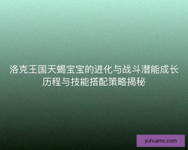 洛克王国天蝎宝宝的进化与战斗潜能成长历程与技能搭配策略揭秘 洛克王国天蝎宝宝的进化与战斗潜能成长历程与技能搭配策略揭秘