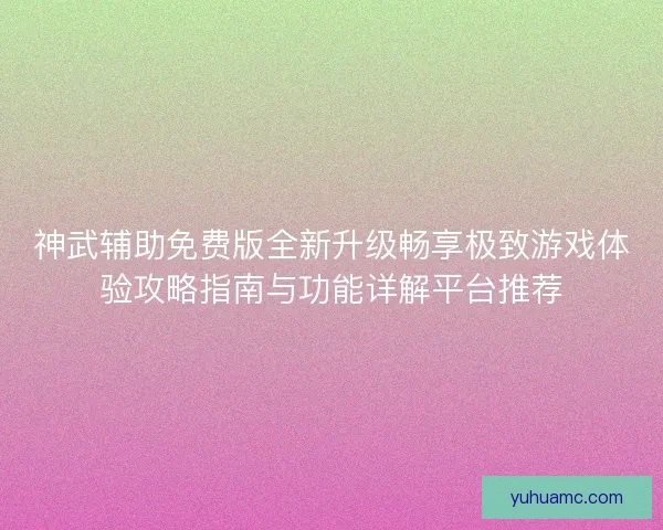 神武辅助免费版全新升级畅享极致游戏体验攻略指南与功能详解平台推荐