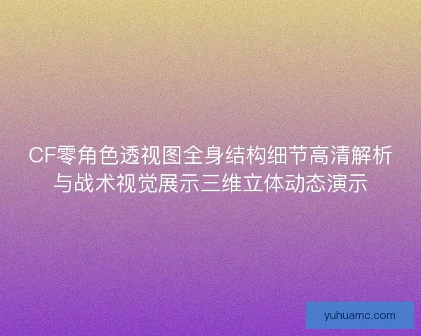 CF零角色透视图全身结构细节高清解析与战术视觉展示三维立体动态演示 CF零角色透视图全身结构细节高清解析与战术视觉展示三维立体动态演示