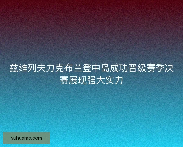 兹维列夫力克布兰登中岛成功晋级赛季决赛展现强大实力