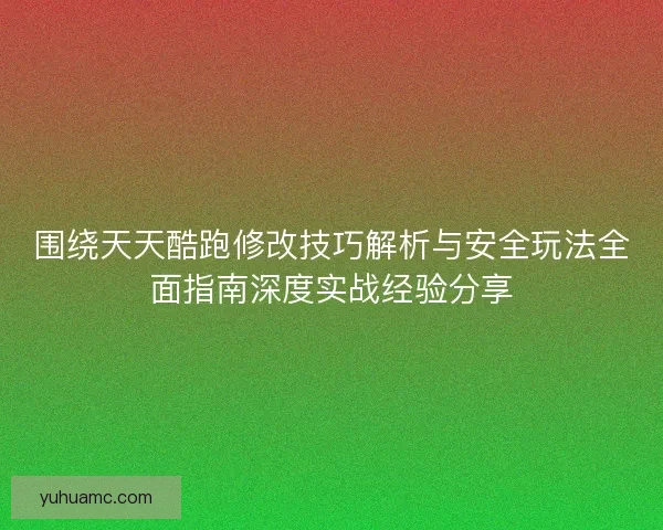 围绕天天酷跑修改技巧解析与安全玩法全面指南深度实战经验分享