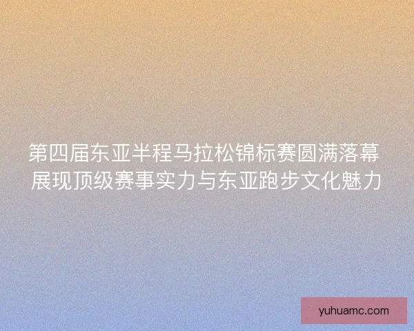 第四届东亚半程马拉松锦标赛圆满落幕 展现顶级赛事实力与东亚跑步文化魅力