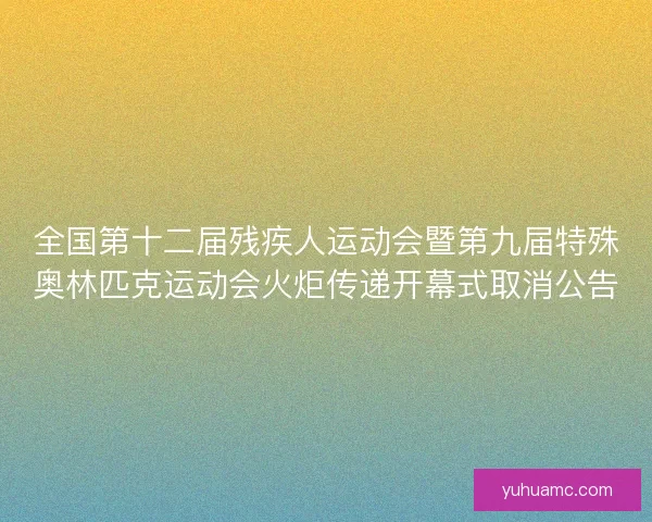 全国第十二届残疾人运动会暨第九届特殊奥林匹克运动会火炬传递开幕式取消公告