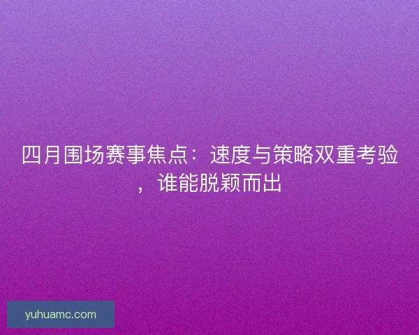 四月围场赛事焦点:速度与策略双重考验,谁能脱颖而出 四月围场赛事焦点:速度与策略双重考验,谁能脱颖而出