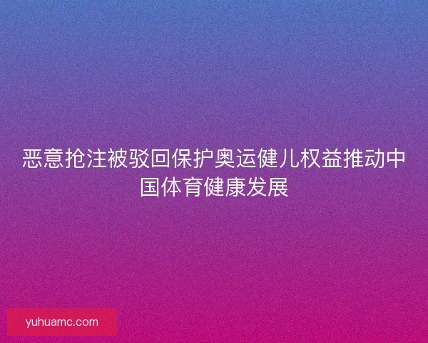 恶意抢注被驳回保护奥运健儿权益推动中国体育健康发展