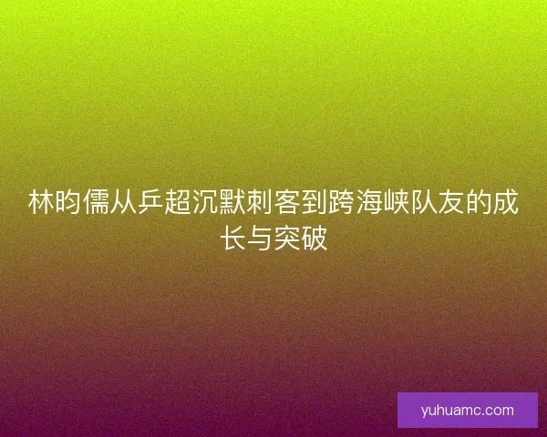 林昀儒从乒超沉默刺客到跨海峡队友的成长与突破