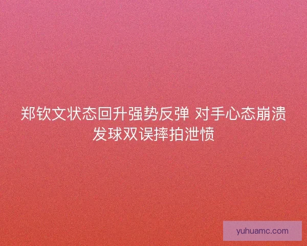 郑钦文状态回升强势反弹 对手心态崩溃发球双误摔拍泄愤