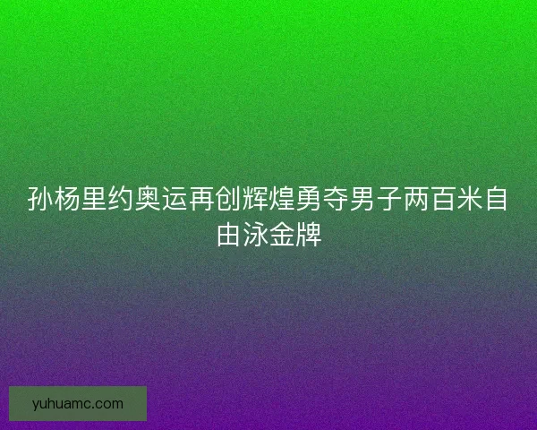 孙杨里约奥运再创辉煌勇夺男子两百米自由泳金牌