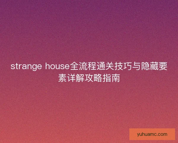 strange house全流程通关技巧与隐藏要素详解攻略指南