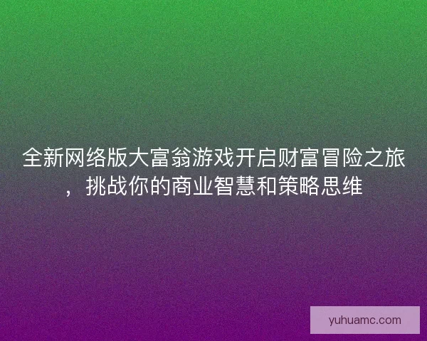 全新网络版大富翁游戏开启财富冒险之旅，挑战你的商业智慧和策略思维