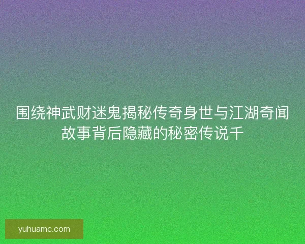 围绕神武财迷鬼揭秘传奇身世与江湖奇闻故事背后隐藏的秘密传说千
