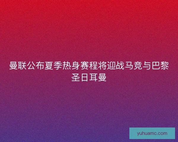 曼联公布夏季热身赛程将迎战马竞与巴黎圣日耳曼
