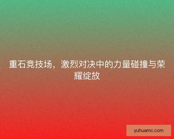 重石竞技场，激烈对决中的力量碰撞与荣耀绽放