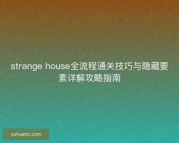 strange house全流程通关技巧与隐藏要素详解攻略指南