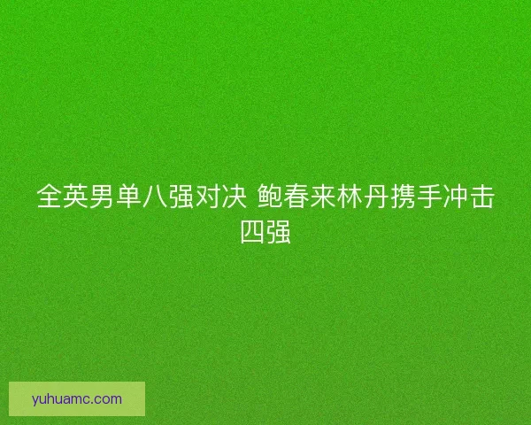 全英男单八强对决 鲍春来林丹携手冲击四强