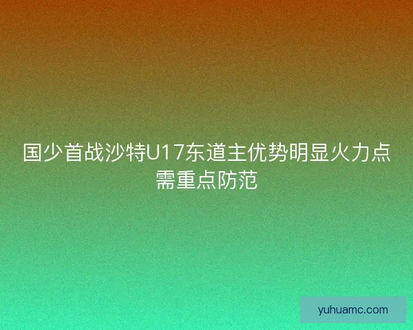 国少首战沙特U17东道主优势明显火力点需重点防范