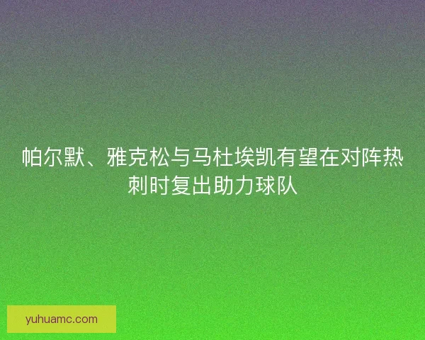 帕尔默、雅克松与马杜埃凯有望在对阵热刺时复出助力球队 帕尔默、雅克松与马杜埃凯有望在对阵热刺时复出助力球队