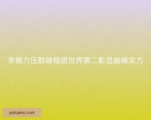 李娜力压群雄稳居世界第二彰显巅峰实力 李娜力压群雄稳居世界第二彰显巅峰实力