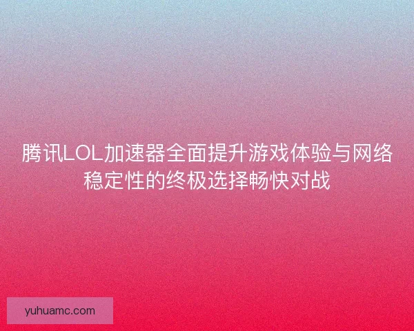 腾讯LOL加速器全面提升游戏体验与网络稳定性的终极选择畅快对战