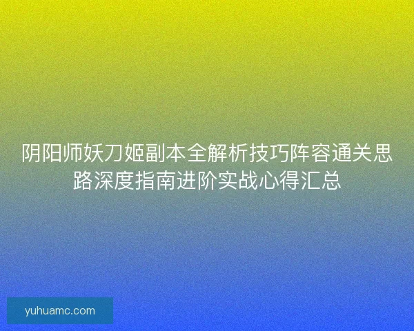 阴阳师妖刀姬副本全解析技巧阵容通关思路深度指南进阶实战心得汇总 阴阳师妖刀姬副本全解析技巧阵容通关思路深度指南进阶实战心得汇总