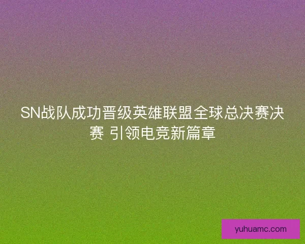 SN战队成功晋级英雄联盟全球总决赛决赛 引领电竞新篇章 SN战队成功晋级英雄联盟全球总决赛决赛 引领电竞新篇章