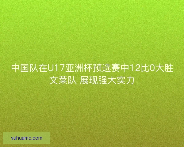 中国队在U17亚洲杯预选赛中12比0大胜文莱队 展现强大实力 中国队在U17亚洲杯预选赛中12比0大胜文莱队 展现强大实力